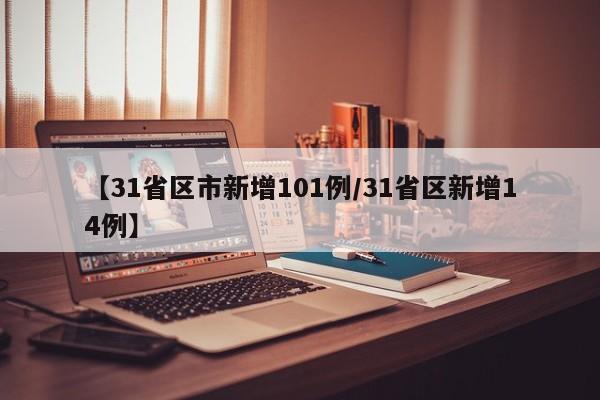 【31省区市新增101例/31省区新增14例】