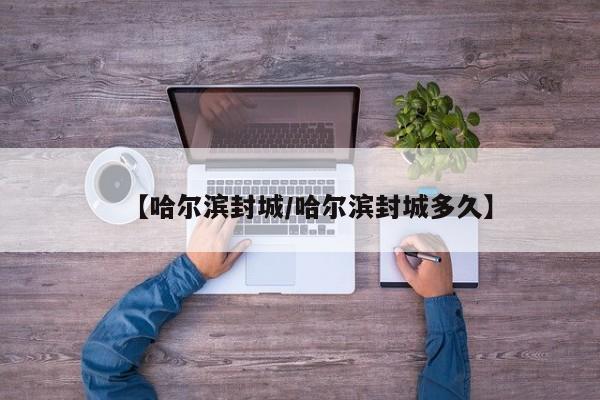 【哈尔滨封城/哈尔滨封城多久】