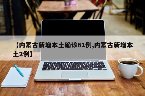 【内蒙古新增本土确诊61例,内蒙古新增本土2例】