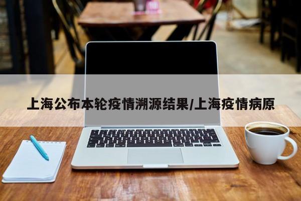 上海公布本轮疫情溯源结果/上海疫情病原