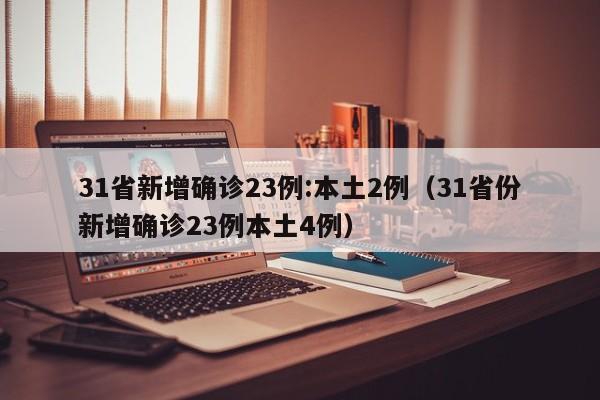 31省新增确诊23例:本土2例(31省份新增确诊23例本土4例)