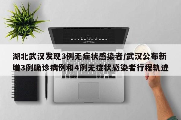 湖北武汉发现3例无症状感染者/武汉公布新增3例确诊病例和4例无症状感染者行程轨迹