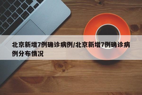 北京新增7例确诊病例/北京新增7例确诊病例分布情况