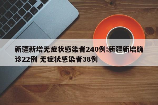 新疆新增无症状感染者240例:新疆新增确诊22例 无症状感染者38例