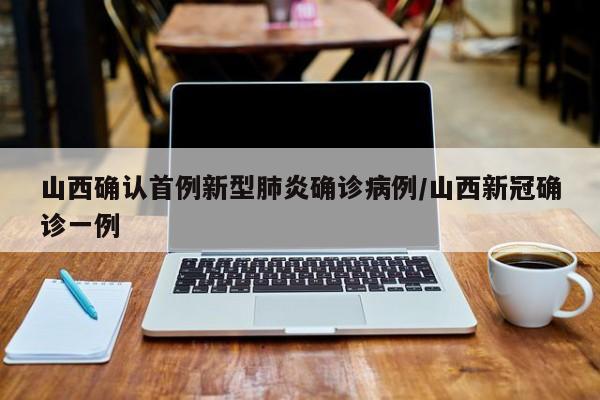 山西确认首例新型肺炎确诊病例/山西新冠确诊一例