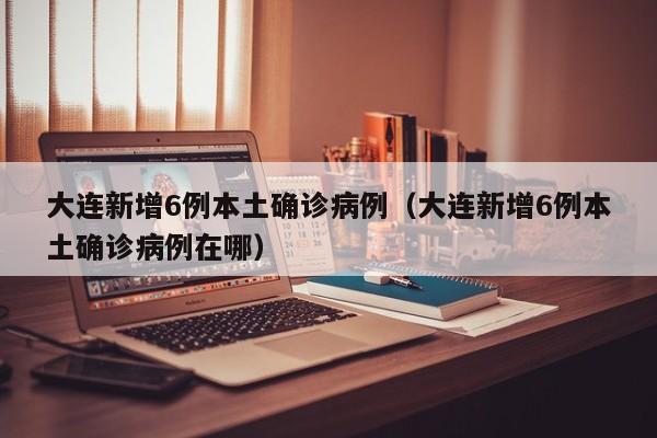 大连新增6例本土确诊病例(大连新增6例本土确诊病例在哪)