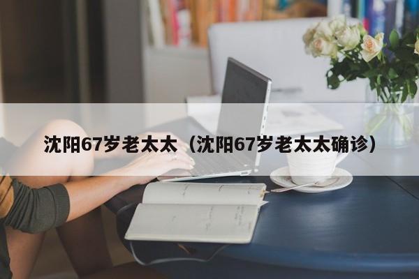 沈阳67岁老太太(沈阳67岁老太太确诊)