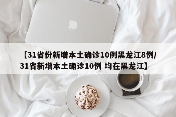 【31省份新增本土确诊10例黑龙江8例/31省新增本土确诊10例 均在黑龙江】