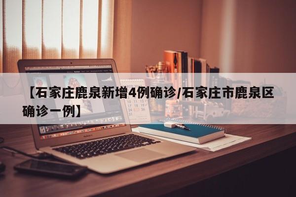 【石家庄鹿泉新增4例确诊/石家庄市鹿泉区确诊一例】