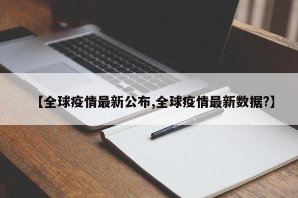 【全球疫情最新公布,全球疫情最新数据?】