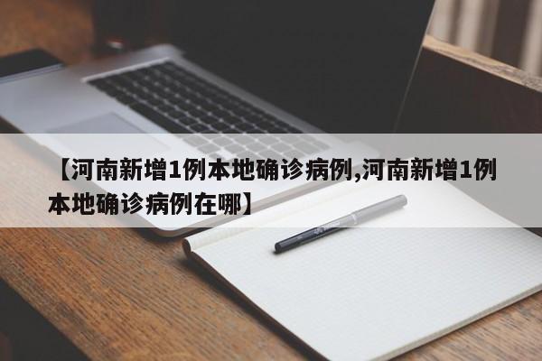 【河南新增1例本地确诊病例,河南新增1例本地确诊病例在哪】