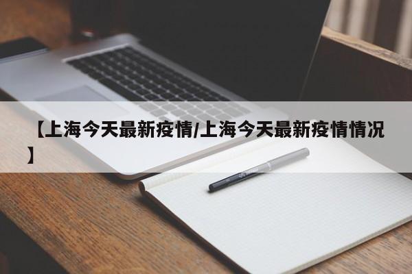 【上海今天最新疫情/上海今天最新疫情情况】