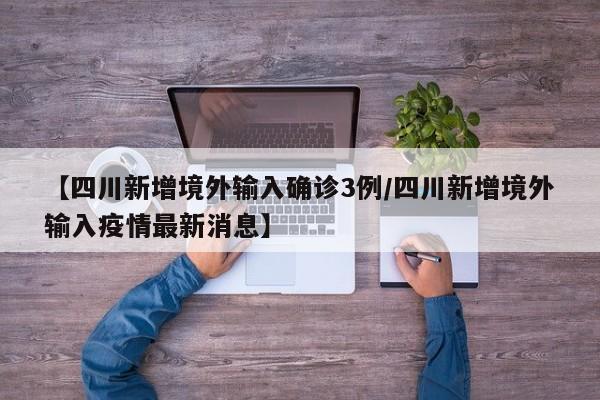 【四川新增境外输入确诊3例/四川新增境外输入疫情最新消息】