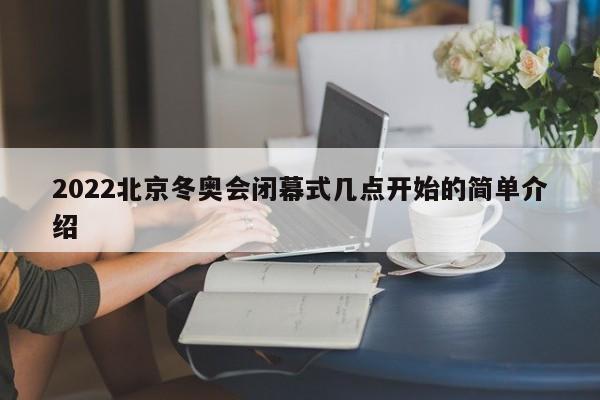 2022北京冬奥会闭幕式几点开始的简单介绍