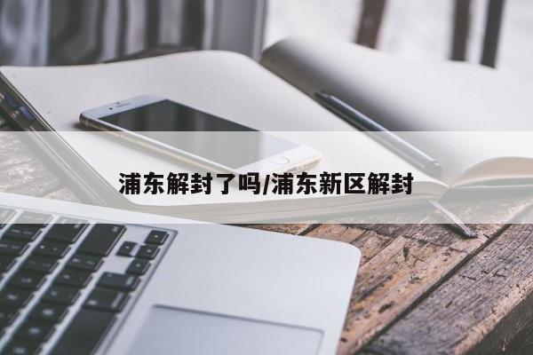 浦东解封了吗/浦东新区解封