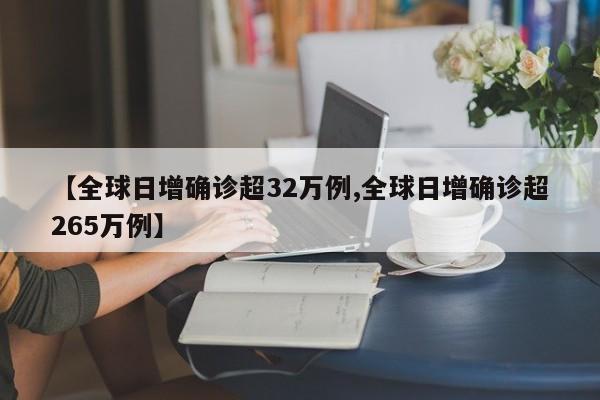 【全球日增确诊超32万例,全球日增确诊超265万例】