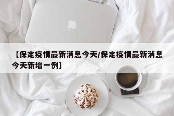 【保定疫情最新消息今天/保定疫情最新消息今天新增一例】