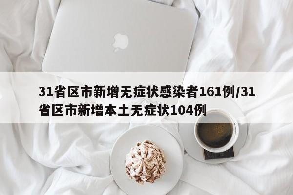 31省区市新增无症状感染者161例/31省区市新增本土无症状104例