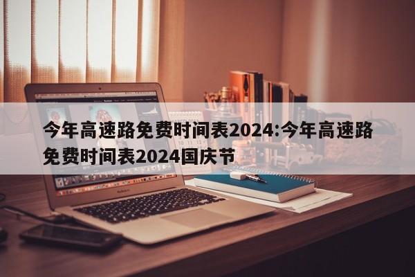 今年高速路免费时间表2024:今年高速路免费时间表2024国庆节
