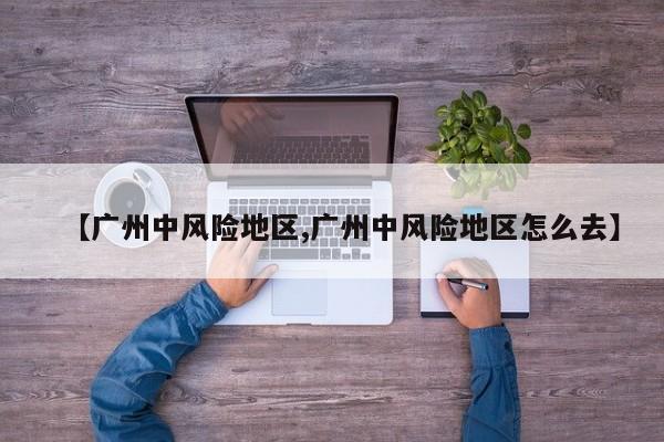 【广州中风险地区,广州中风险地区怎么去】