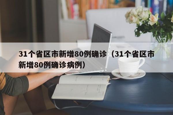 31个省区市新增80例确诊(31个省区市新增80例确诊病例)