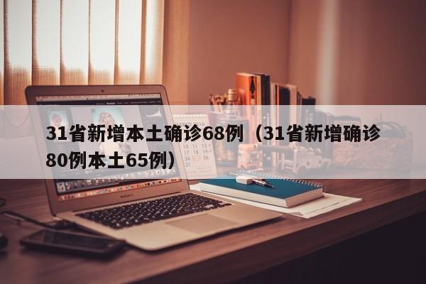 31省新增本土确诊68例(31省新增确诊80例本土65例)