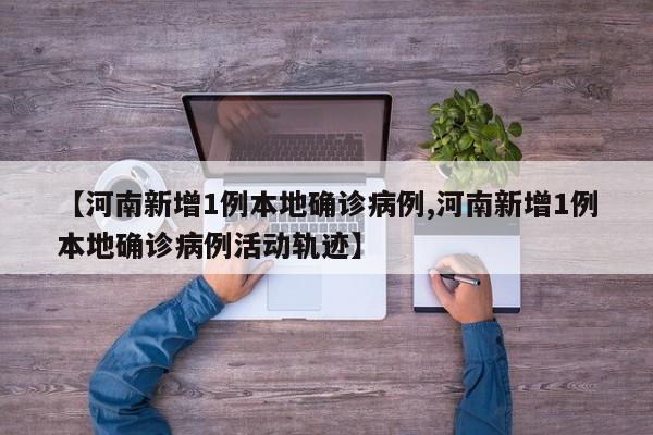 【河南新增1例本地确诊病例,河南新增1例本地确诊病例活动轨迹】