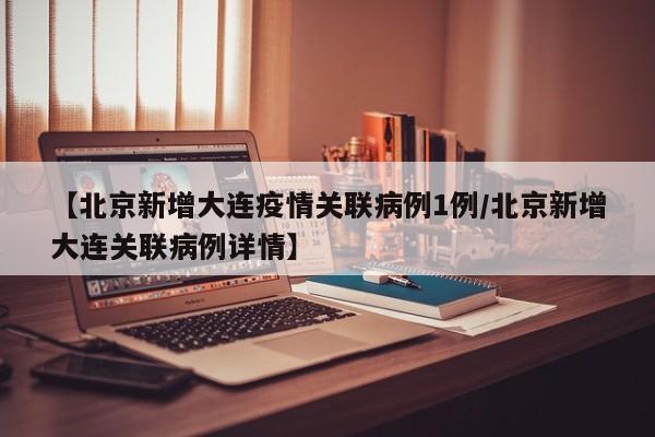 【北京新增大连疫情关联病例1例/北京新增大连关联病例详情】