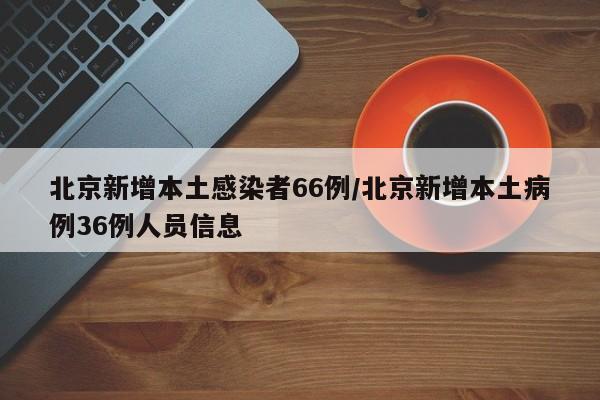 北京新增本土感染者66例/北京新增本土病例36例人员信息