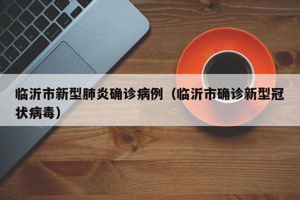 临沂市新型肺炎确诊病例(临沂市确诊新型冠状病毒)