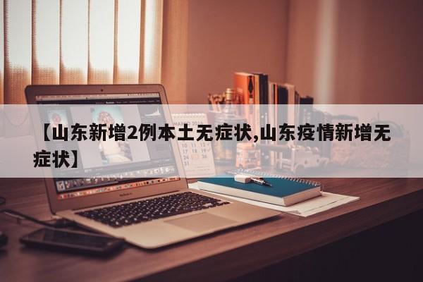 【山东新增2例本土无症状,山东疫情新增无症状】