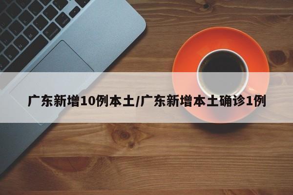 广东新增10例本土/广东新增本土确诊1例