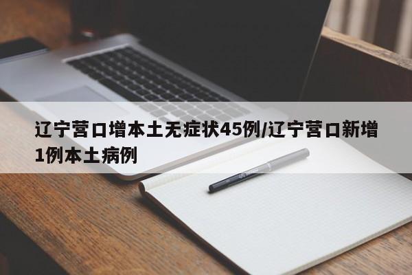 辽宁营口增本土无症状45例/辽宁营口新增1例本土病例