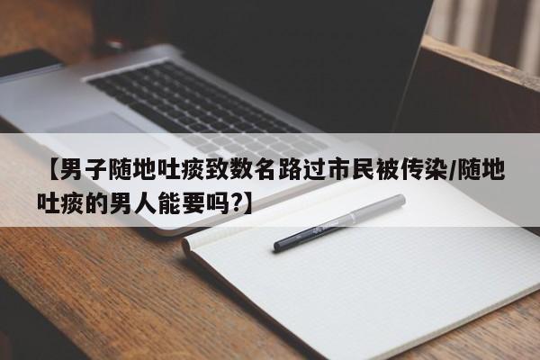 【男子随地吐痰致数名路过市民被传染/随地吐痰的男人能要吗?】