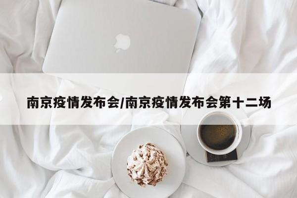 南京疫情发布会/南京疫情发布会第十二场