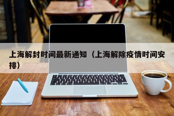 上海解封时间最新通知(上海解除疫情时间安排)