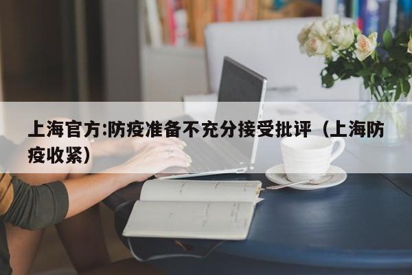 上海官方:防疫准备不充分接受批评(上海防疫收紧)