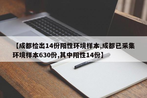 【成都检出14份阳性环境样本,成都已采集环境样本630份,其中阳性14份】