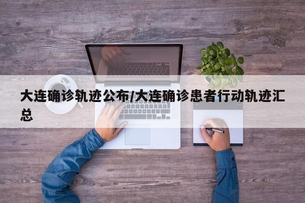 大连确诊轨迹公布/大连确诊患者行动轨迹汇总