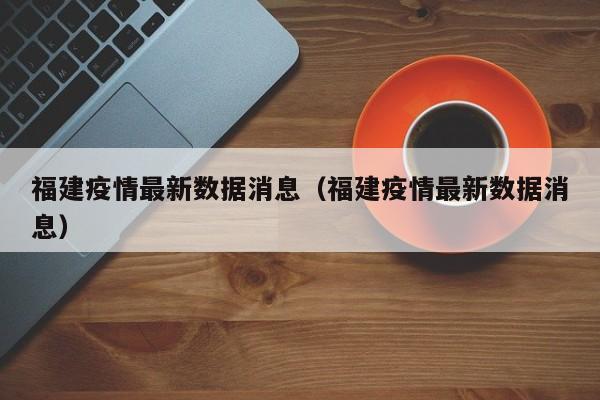 福建疫情最新数据消息(福建疫情最新数据消息)