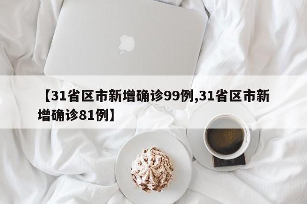 【31省区市新增确诊99例,31省区市新增确诊81例】