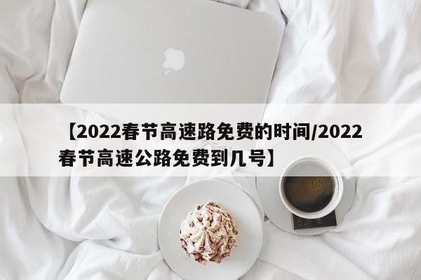 【2022春节高速路免费的时间/2022春节高速公路免费到几号】