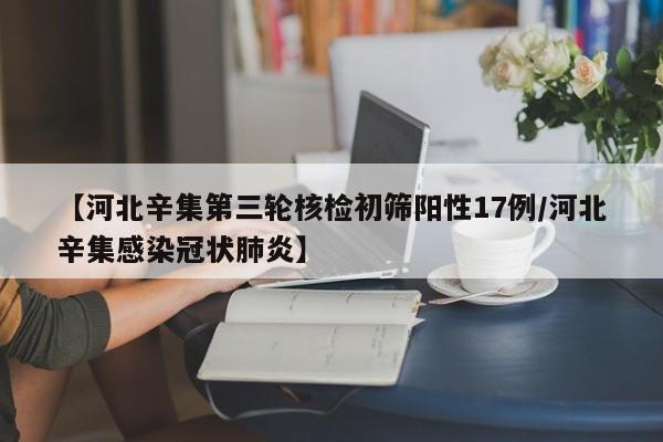 【河北辛集第三轮核检初筛阳性17例/河北辛集感染冠状肺炎】