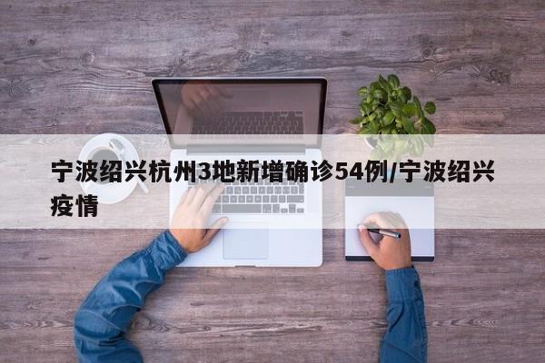 宁波绍兴杭州3地新增确诊54例/宁波绍兴疫情