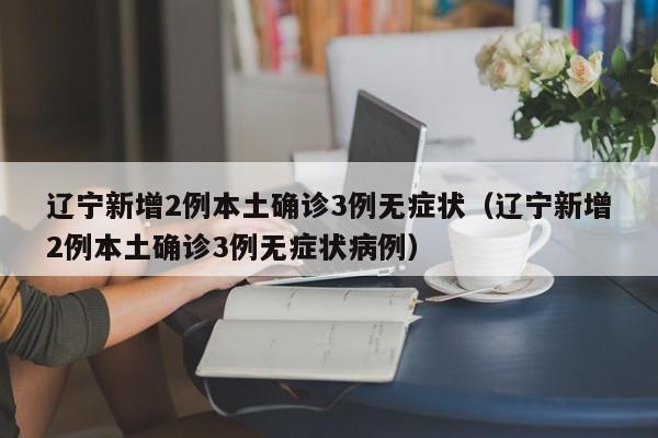 辽宁新增2例本土确诊3例无症状(辽宁新增2例本土确诊3例无症状病例)
