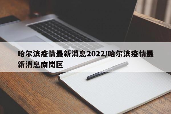 哈尔滨疫情最新消息2022/哈尔滨疫情最新消息南岗区
