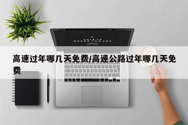 高速过年哪几天免费/高速公路过年哪几天免费