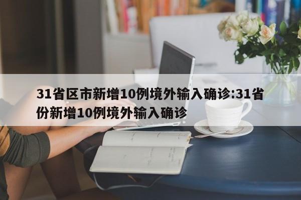31省区市新增10例境外输入确诊:31省份新增10例境外输入确诊