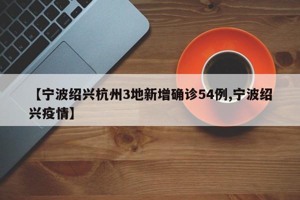 【宁波绍兴杭州3地新增确诊54例,宁波绍兴疫情】