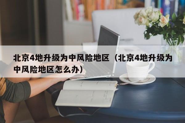 北京4地升级为中风险地区(北京4地升级为中风险地区怎么办)